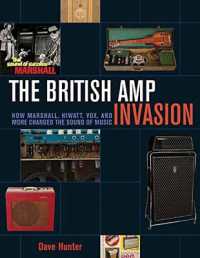 The British Amp Invasion : How Marshall, Hiwatt, Vox and More Changed the Sound of Music