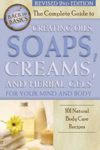 Complete Guide to Creating Oils, Soaps, Creams & Herbal Gels for Your Mind & Body : 101 Natural Body Care Recipes