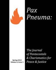 Pax Pneuma : The Journal of Pentecostals & Charismatics for Peace & Justice, Spring 2012, Volume 6, Issue 1