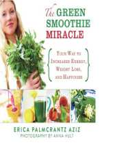 The Green Smoothie Miracle : Your Way to Increased Energy, Weight Loss, and Happiness