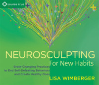 Neurosculpting for New Habits : Brain-Changing Practices to End Self-Defeating Behaviors and Create Healthy Ones