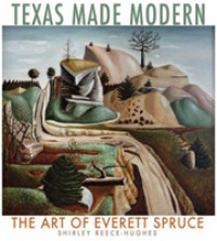 Texas Made Modern : The Art of Everett Spruce (Joe and Betty Moore Texas Art Series)