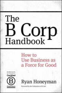 The B Corp Handbook : How to Use Business as a Force for Good