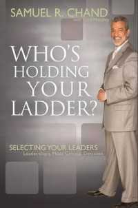 Who's Holding Your Ladder? : Selecting Your Leaders: Leadership's Most Critical Decision