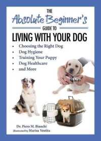 The Absolute Beginner's Guide to Living with Your Dog : Choosing the Right Dog, Dog Hygiene, Training Your Puppy, Dog Healthcare, and More