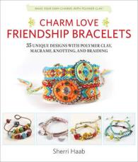 Charm Love Friendship Bracelets : 35 Unique Designs with Polymer Clay, Macrame, Knotting, and Braiding