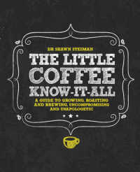 The Little Coffee Know-It-All : A Miscellany for Growing, Roasting, and Brewing, Uncompromising and Unapologetic