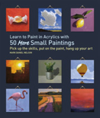 Learn to Paint in Acrylics with 50 More Small Paintings : Pick Up the Skills, Put on the Paint, Hang Up Your Art (50 Small Paintings)