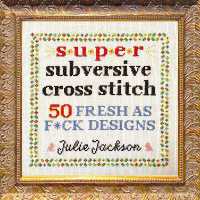 Super Subversive Cross Stitch : 50 Fresh as F*ck Designs