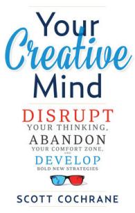 Your Creative Mind : Disrupt Your Thinking, Abandon Your Comfort Zone, Develop Bold New Strategies