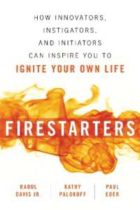 Firestarters : How Innovators, Instigators, and Initiators Can Inspire You to Ignite Your Own Life