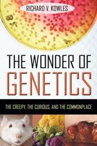 The Wonder of Genetics : The Creepy, the Curious, and the Commonplace