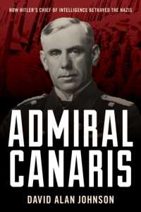 Admiral Canaris : How Hitler's Chief of Intelligence Betrayed the Nazis