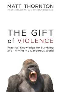 The Gift of Violence : Practical Knowledge for Surviving and Thriving in a Dangerous World