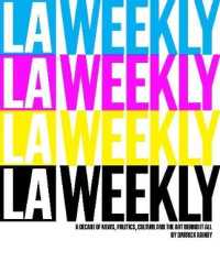 L.A. Weekly : A Decade of News, Politics, Culture and the Art Behind It All