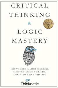 Critical Thinking & Logic Mastery - 3 Books in 1 : How to Make Smarter Decisions， Conquer Logical Fallacies and Sharpen Your Thinking (Critical Thinking & Logic Mastery)