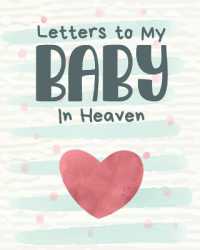 Letters to My Baby in Heaven : A Diary of All the Things I Wish I Could Say Newborn Memories Grief Journal Loss of a Baby Sorrowful Season Forever in Your Heart Remember and Reflect