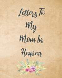 Letters to My Mom in Heaven : Wonderful Mom Heart Feels Treasure Keepsake Memories Grief Journal Our Story Dear Mom for Daughters for Sons