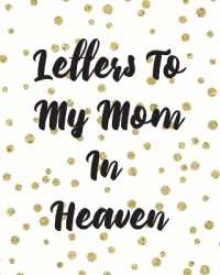 Letters to My Mom in Heaven : Wonderful Mom Heart Feels Treasure Keepsake Memories Grief Journal Our Story Dear Mom for Daughters for Sons