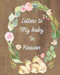 Letters to My Baby in Heaven : A Diary of All the Things I Wish I Could Say Newborn Memories Grief Journal Loss of a Baby Sorrowful Season Forever in Your Heart Remember and Reflect