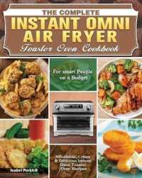 The Complete Instant Omni Air fryer Toaster Oven Cookbook: Affordable， Crispy & Delicious Instant Omni Toaster Oven Recipes for Smart People on a Budg