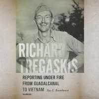 Richard Tregaskis : Reporting under Fire from Guadalcanal to Vietnam