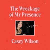 The Wreckage of My Presence : Essays