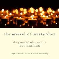 The Marvel of Martyrdom : The Power of Self-Sacrifice in a Selfish World