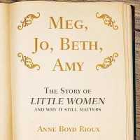 Meg, Jo, Beth, Amy : The Story of Little Women and Why It Still Matters