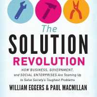 The Solution Revolution : How Business, Government, and Social Enterprises Are Teaming Up to Solve Society's Toughest Problems