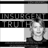 Insurgent Truth : Chelsea Manning and the Politics of Outsider Truth Telling