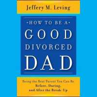 How to Be a Good Divorced Dad : Being the Best Parent You Can Be Before, during and after the Break-Up