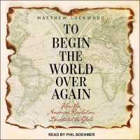 To Begin the World over Again : How the American Revolution Devastated the Globe