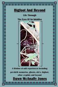 Bigfoot and Beyond : Life through the Eyes of an Intuitive: A lifetime of odd experiences including pre-birth memories, ghosts, ufo's, bigfoot, other cryptids and beyond