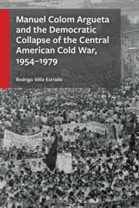 Manuel Colom Argueta and the Democratic Collapse of the Central American Cold War, 1954-1979