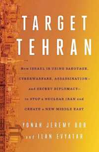 Target Tehran : How Israel Is Using Sabotage, Cyberwarfare, Assassination - and Secret Diplomacy - to Stop a Nuclear Iran and Create a New Middle East