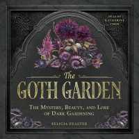The Goth Garden : The Mystery, Beauty, and Lore of Dark Gardening