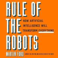 Rule of the Robots : How Artificial Intelligence Will Transform Everything （Library）