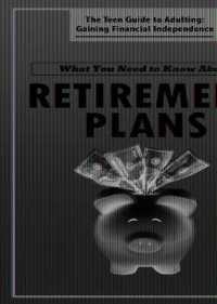 What You Need to Know about Retirement Plans (The Teen Guide to Adulting: Gaining Financial Independence)