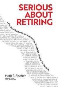 Serious about Retiring : A Practical Roadmap for a Healthier, Wealthier, Happier Retirement