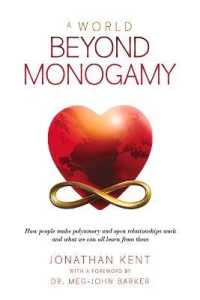 A World Beyond Monogamy : How People Make Polyamory and Open Relationships Work and What We Can All Learn from Them