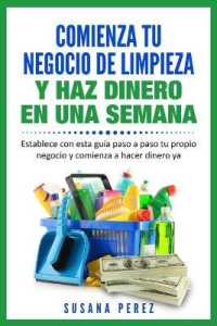 Comienza Tu Negocio de Limpieza: Establece Con Esta Guia Tu Propio Negocio Y Haz Dinero YA