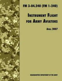 Instrument Flight for Army Aviators : The Official U.S. Army Field Manual FM 3-04.240 (FM 1-240), April 2007 Revision