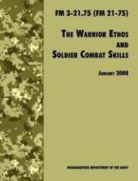 The Warrior Ethos and Soldier Combat Skills : The Official U.S. Army Field Manual FM 3-21.75 (FM 21-75), 28 January 2008 Revision