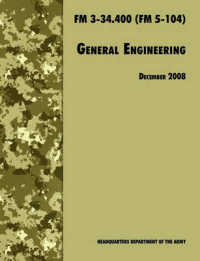 General Engineering : The Official U.S. Army Field Manual FM 3-34.400 (FM 5-104), 2008 Revision