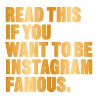 Read This if You Want to Be Instagram Famous (Read This)
