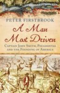 A Man Most Driven : Captain John Smith, Pocahontas and the Founding of America
