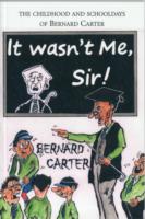It Wasn't Me Sir! : The Childhood and Schooldays of Bernard Carter