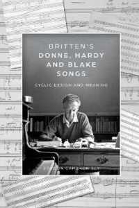 Britten's Donne, Hardy and Blake Songs : Cyclic Design and Meaning (Aldeburgh Studies in Music)