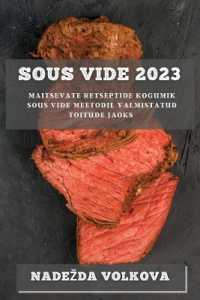 Sous Vide 2023 : Maitsevate Retseptide Kogumik Sous Vide Meetodil Valmistatud Toitude Jaoks